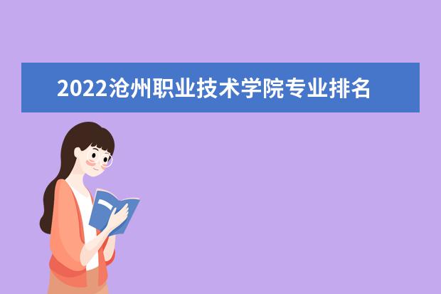 2022沧州职业技术学院专业排名 哪些专业比较好 2021专业排名 哪些专业比较好