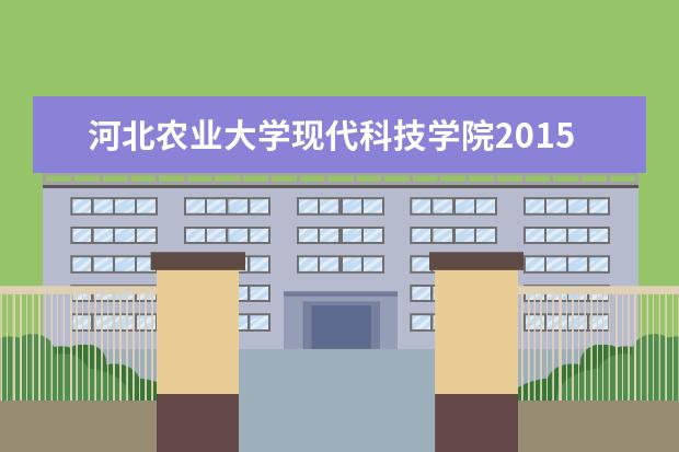 河北农业大学现代科技学院2015年招生简章  怎样