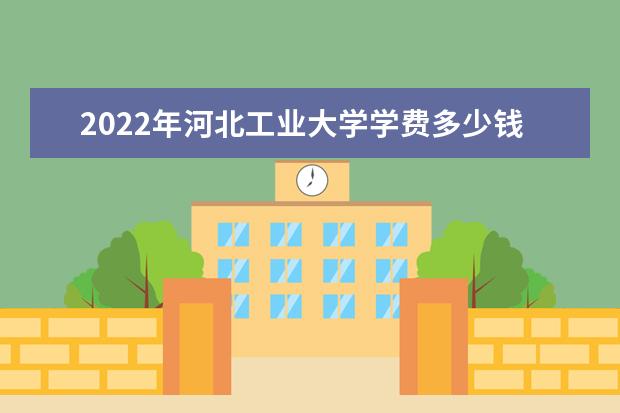 2022年河北工业大学学费多少钱 一年各专业收费标准 2022年新生入学流程及注意事项 迎新网站入口