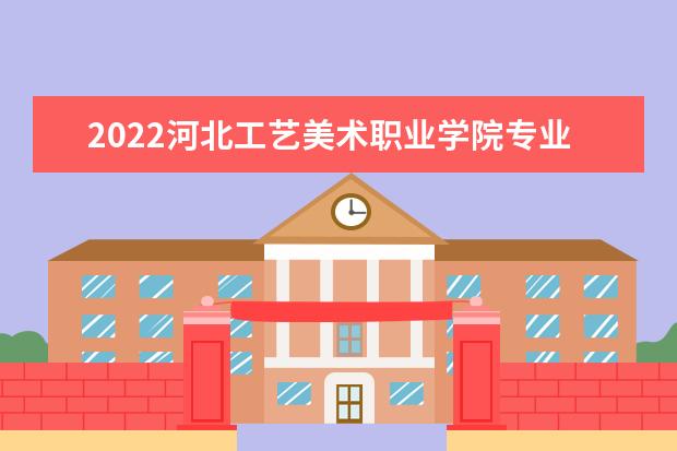 2022河北工艺美术职业学院专业排名 哪些专业比较好 2021专业排名 哪些专业比较好