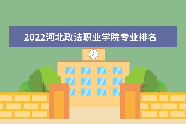 2022河北政法职业学院专业排名 哪些专业比较好 2021专业排名 哪些专业比较好