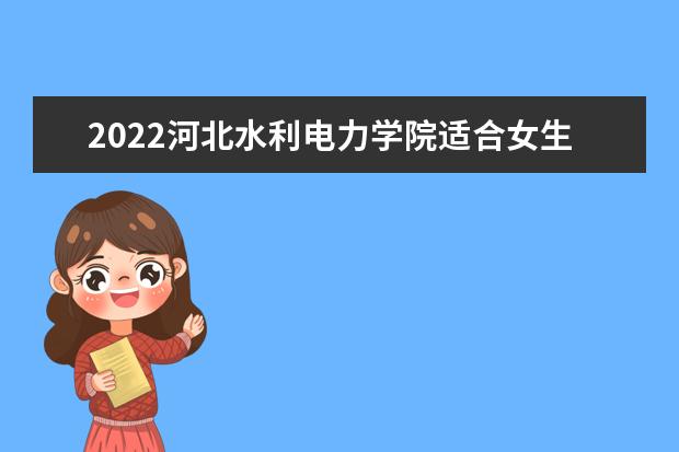 2022河北水利电力学院适合女生的专业有哪些 什么专业好就业 2022专业排名及录取分数线