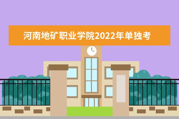 河南地矿职业学院2022年单独考试招生章程 2021年招生章程