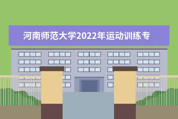 河南师范大学2022年运动训练专业招生简章 2021年普通全日制本科招生章程