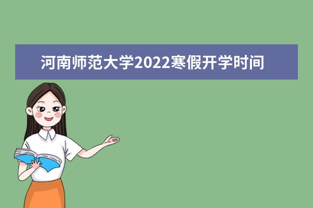 河南师范大学2022寒假开学时间 2022录取时间及查询入口 什么时候能查录取