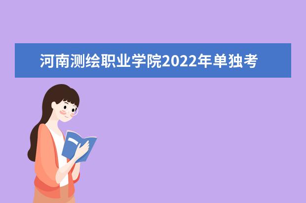 河南测绘职业学院2022年单独考试招生章程 2021年招生章程
