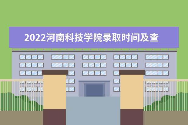 2022河南科技学院录取时间及查询入口 什么时候能查录取 2022年学费多少钱 一年各专业收费标准