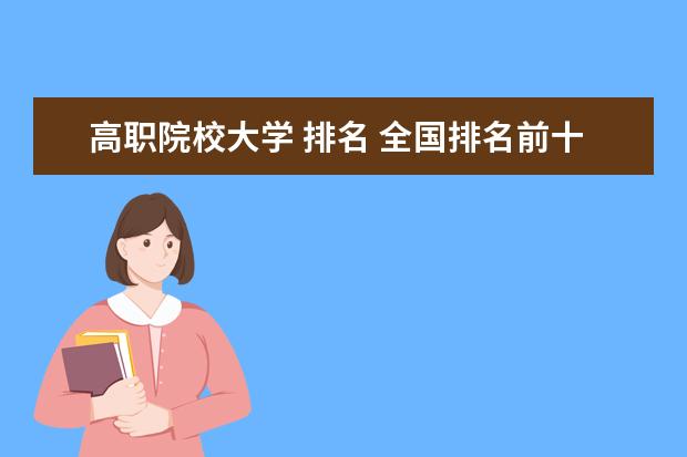 高職院校大學(xué) 排名 全國排名前十的高職院校