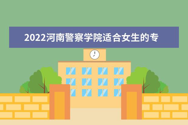 2022河南警察学院适合女生的专业有哪些 什么专业好就业  如何