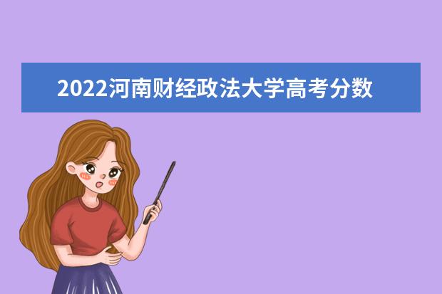 2022河南财经政法大学高考分数线(预测) 2022年高考分数线(预测)