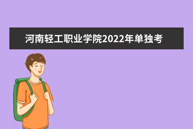 河南轻工职业学院2022年单独考试招生章程 2021年招生章程