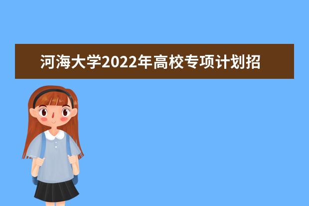 河海大学2022年高校专项计划招生简章 本科生招生章程（2022年）