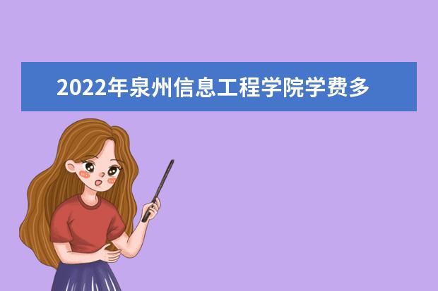 2022年泉州信息工程学院学费多少钱 一年各专业收费标准 2022录取时间及查询入口 什么时候能查录取