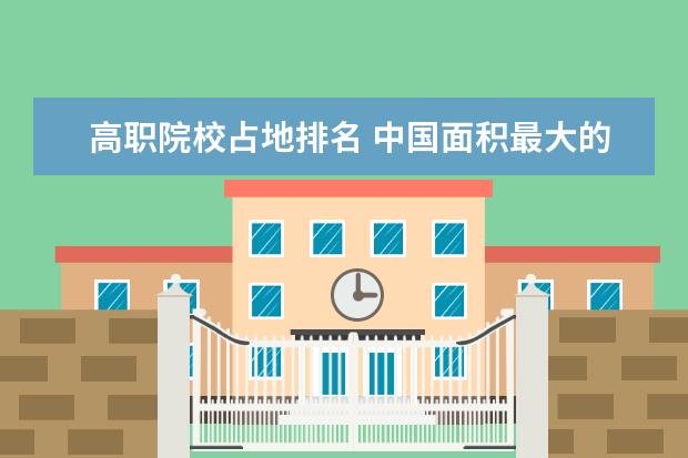 高职院校占地排名 中国面积最大的专科排名