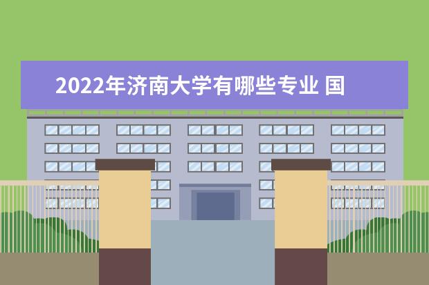 2022年济南大学有哪些专业 国家特色专业名单  怎样