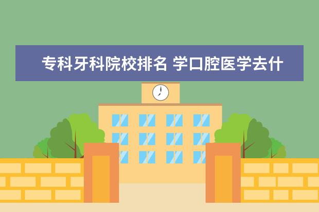 专科牙科院校排名 学口腔医学去什么专科学校