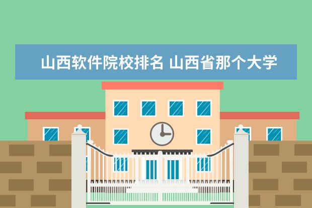 山西软件院校排名 山西省那个大学的软件工程好点?