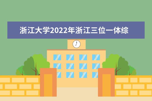 浙江大学2022年浙江三位一体综合评价招生简章 2022年自强计划招生简章