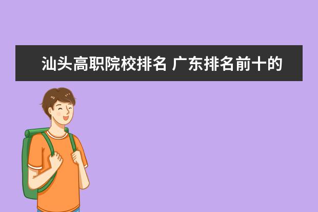 汕頭高職院校排名 廣東排名前十的專科院校有哪些