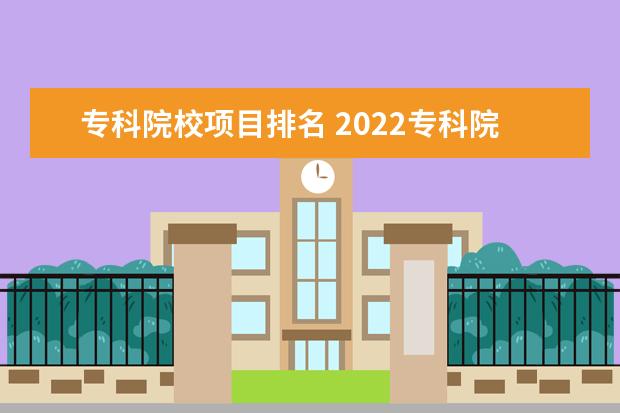 专科院校项目排名 2022专科院校排名最新排行榜