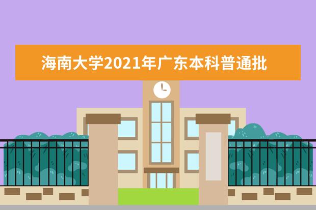 海南大学2021年广东本科普通批（历史类）录取分数线 2021年广东中外合作办学批（历史类）录取分数线