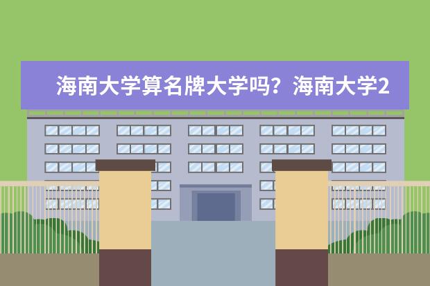 海南大學算名牌大學嗎？海南大學211企業(yè)認可嗎？ 為什么說千萬別來？算211最次的嗎？