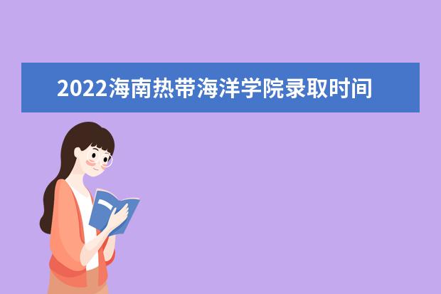 2022海南热带海洋学院录取时间及查询入口 什么时候能查录取 2022年学费多少钱 一年各专业收费标准