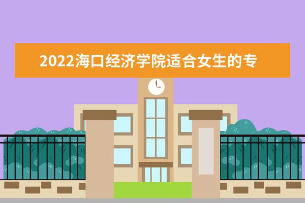 2022海口经济学院适合女生的专业有哪些 什么专业好就业 2022专业排名及录取分数线