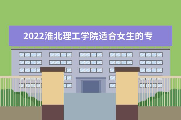 2022淮北理工学院适合女生的专业有哪些 什么专业好就业  怎么样