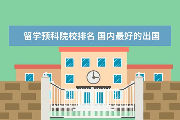 留学预科院校排名 国内最好的出国留学预科大学是哪所?