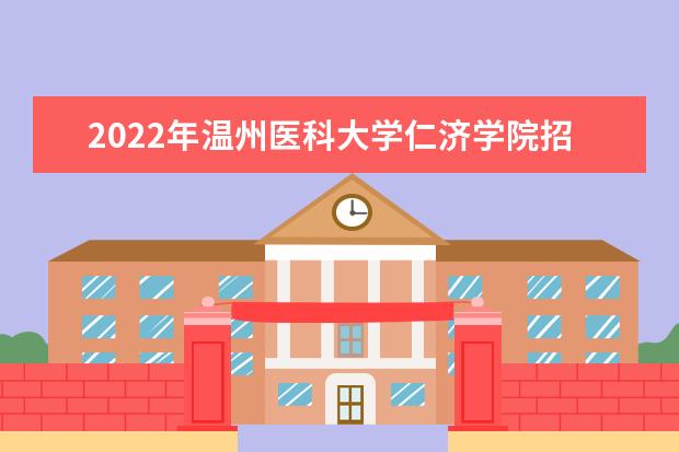 2022年温州医科大学仁济学院招生计划及招生人数 各省都招什么专业  好不好