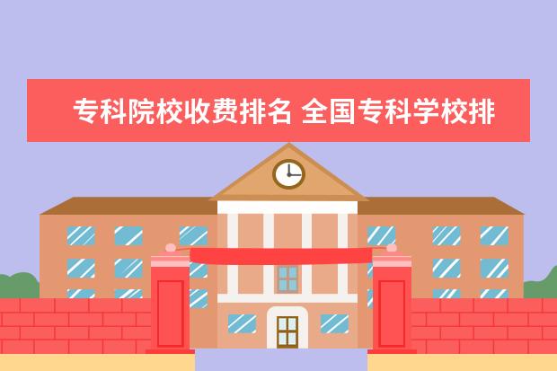 专科院校收费排名 全国专科学校排名2022最新排名