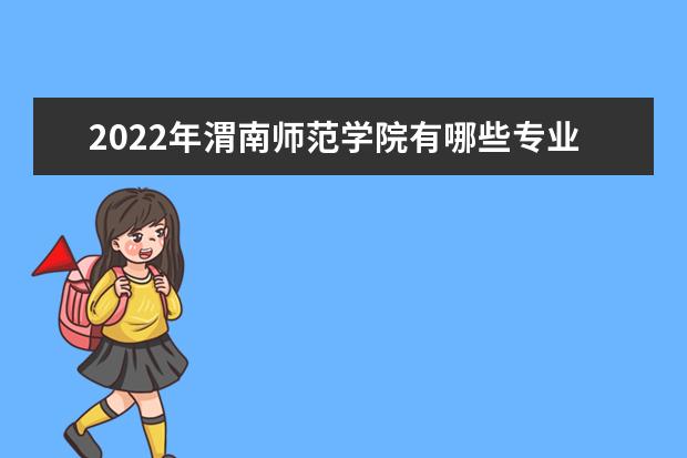 2022年渭南师范学院有哪些专业 国家特色专业名单  如何