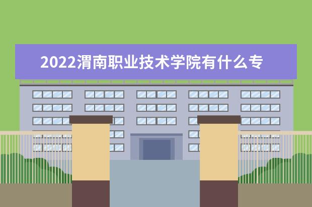 2022渭南職業(yè)技術(shù)學(xué)院有什么專業(yè) 都有哪些  怎樣