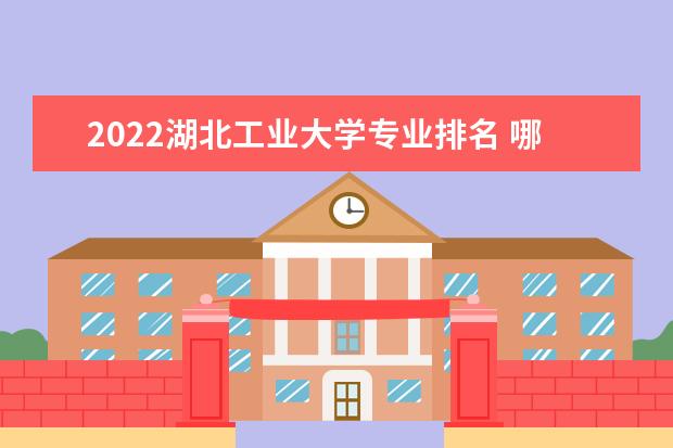 2022湖北工业大学专业排名 哪些专业比较好 2022年专业排名及介绍 哪些专业最好