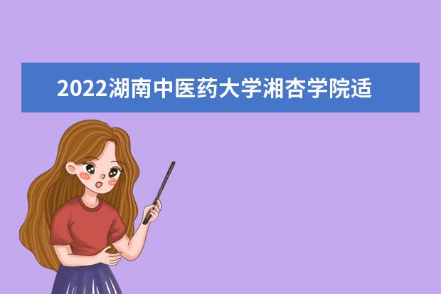 2022湖南中医药大学湘杏学院适合女生的专业有哪些 什么专业好就业  如何