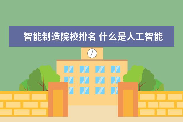 智能制造院校排名 什么是人工智能?想要从事人工智能相关专业可以选择...