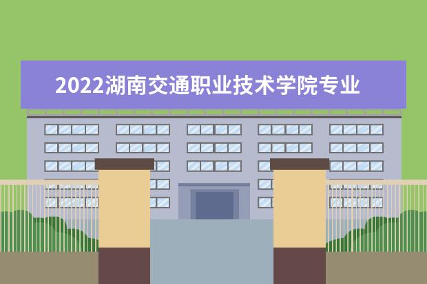 2022湖南交通職業(yè)技術(shù)學(xué)院專業(yè)排名 哪些專業(yè)比較好 2021專業(yè)排名 哪些專業(yè)比較好