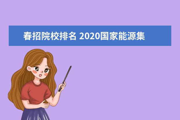 春招院校排名 2020国家能源集团有春招?大概啥时候出?有什么报考条...