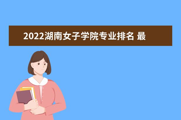 2022湖南女子学院专业排名 最好的专业有哪些 专业排名 最好的专业有哪些