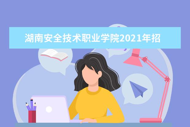 湖南安全技术职业学院2021年招生章程  怎样