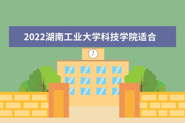 2022湖南工业大学科技学院适合女生的专业有哪些 什么专业好就业  怎样