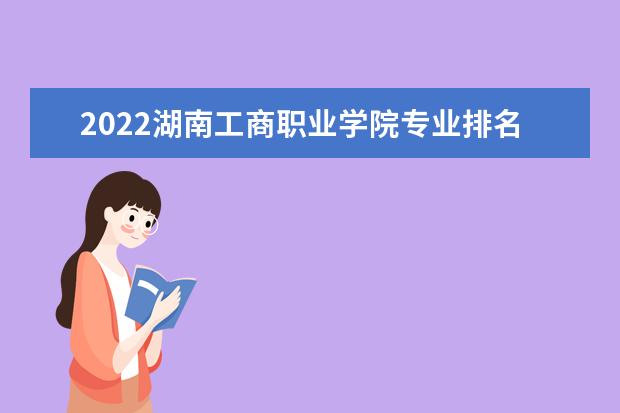 2022湖南工商职业学院专业排名 哪些专业比较好 2021专业排名 哪些专业比较好