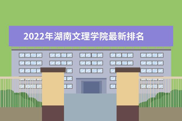 2022年湖南文理学院最新排名 全国排名第494 口碑怎么样好就业吗 全国排名第几
