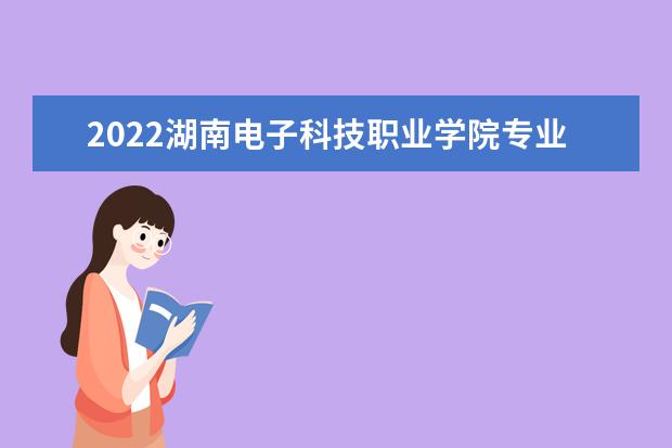 2022湖南電子科技職業(yè)學(xué)院專業(yè)排名 哪些專業(yè)比較好 2021專業(yè)排名 哪些專業(yè)比較好