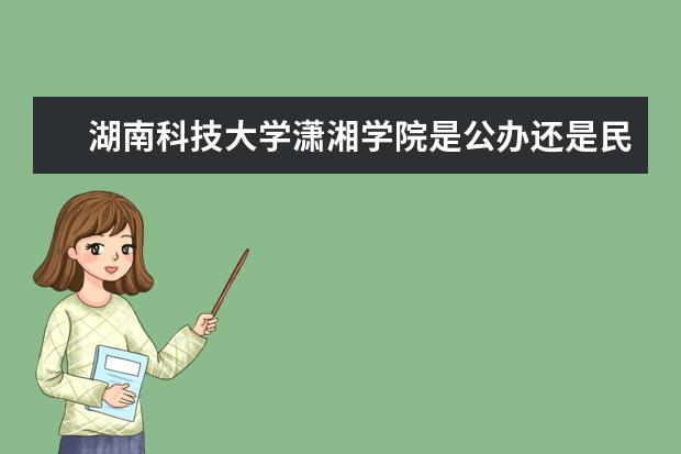 湖南科技大學(xué)瀟湘學(xué)院是公辦還是民辦 是雙一流大學(xué)嗎，有哪些雙一流學(xué)科？