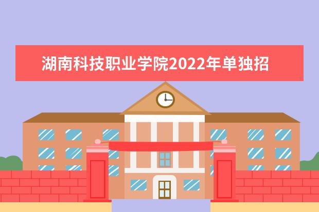 湖南科技职业学院2022年单独招生章程 2021年招生章程