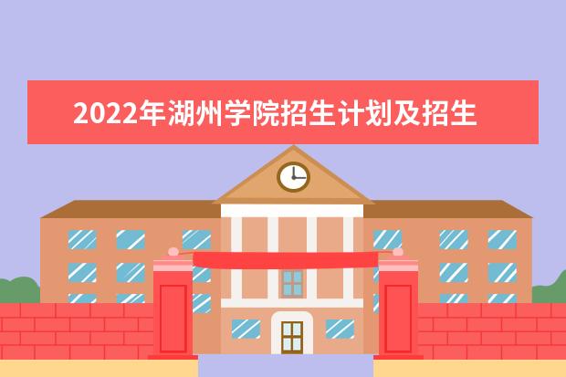 2022年湖州学院招生计划及招生人数 各省都招什么专业  怎样