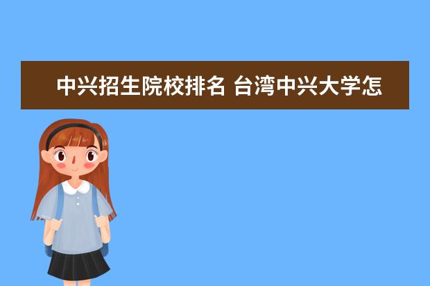 中兴招生院校排名 台湾中兴大学怎么样?师资、综合排名、专业排名、学...