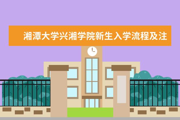湘潭大学兴湘学院新生入学流程及注意事项 2022年迎新网站入口 2022年学费多少钱 一年各专业收费标准